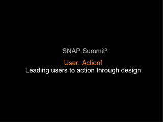 SNAP Summit 3 User: Action! Leading users to action through design 