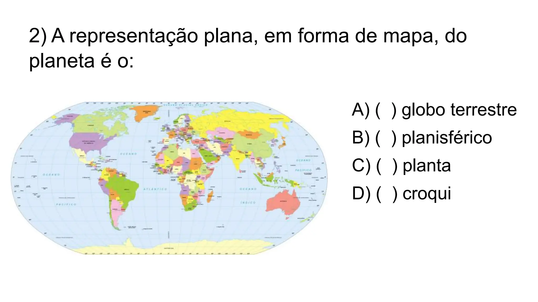 2) A representação plana, em forma de mapa, do
planeta é o:
A) ( ) globo terrestre
B) ( ) planisférico
C) ( ) planta
D) ( ) croqui
 