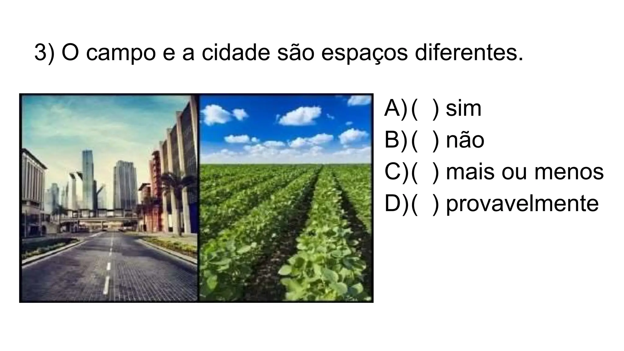 3) O campo e a cidade são espaços diferentes.
A)( ) sim
B)( ) não
C)( ) mais ou menos
D)( ) provavelmente
 
