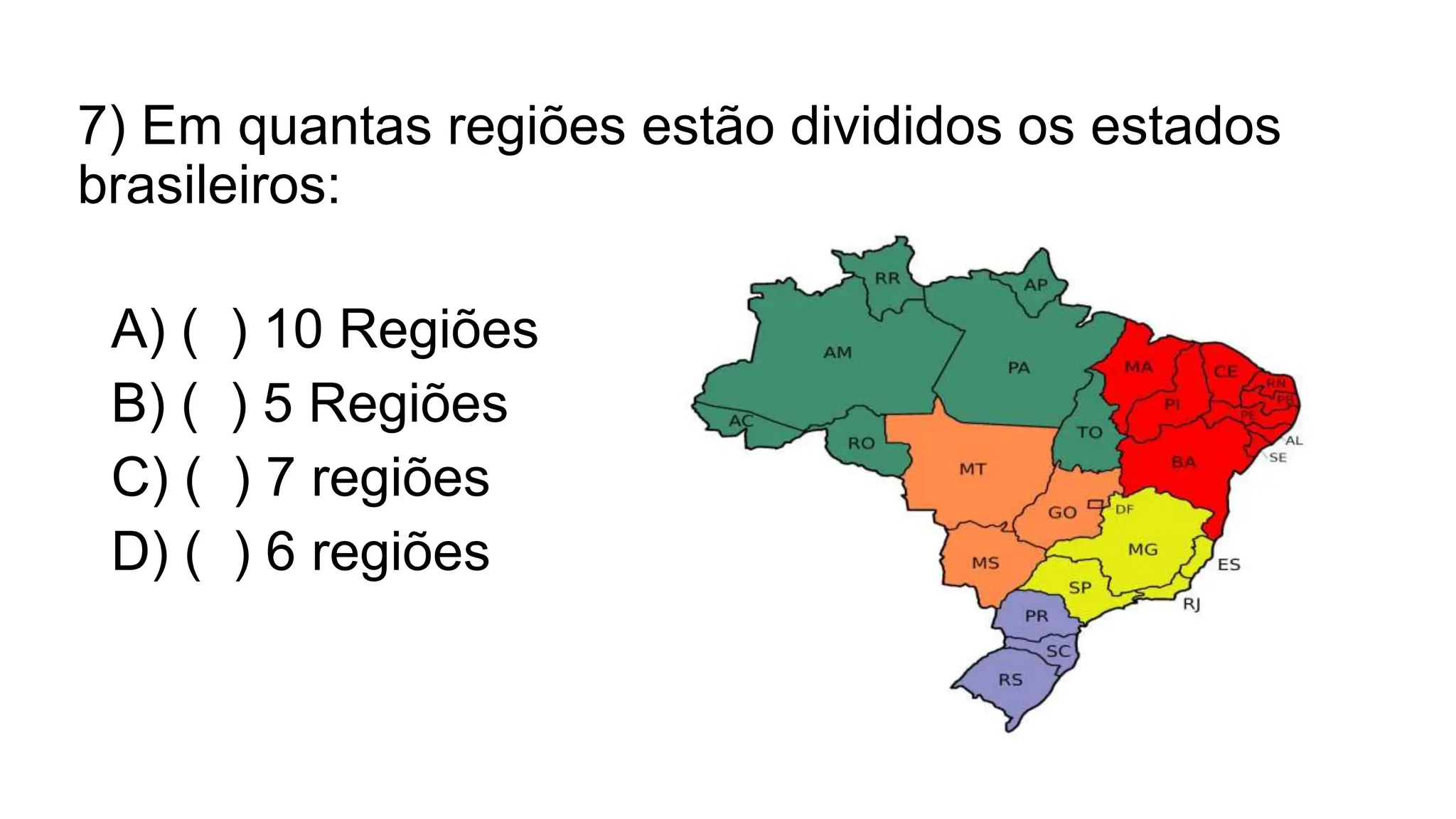 7) Em quantas regiões estão divididos os estados
brasileiros:
A) ( ) 10 Regiões
B) ( ) 5 Regiões
C) ( ) 7 regiões
D) ( ) 6 regiões
 