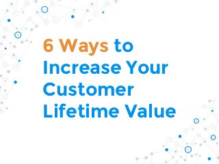 6 Ways to
Increase Your
Customer
Lifetime Value
 