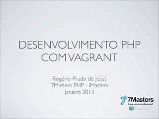 DESENVOLVIMENTO PHP
    COM VAGRANT
      Rogério Prado de Jesus
     7Masters PHP - iMasters
          Janeiro 2013
 