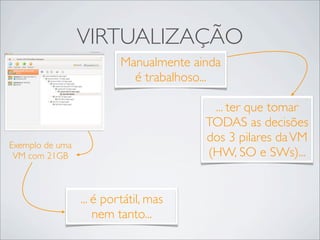 VIRTUALIZAÇÃO
                          Manualmente ainda
                            é trabalhoso...

                                         ... ter que tomar
                                        TODAS as decisões
                                        dos 3 pilares da VM
Exemplo de uma
 VM com 21GB                            (HW, SO e SWs)...


                 ... é portátil, mas
                     nem tanto...
 