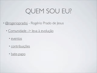 QUEM SOU EU?
• @rogeriopradoj   - Rogério Prado de Jesus

 • Comunidade    -> leva à evolução

   • eventos

   • contribuições

   • bate-papo
 
