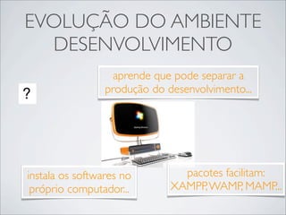 EVOLUÇÃO DO AMBIENTE
  DESENVOLVIMENTO
                   aprende que pode separar a
                 produção do desenvolvimento...




instala os softwares no         pacotes facilitam:
 próprio computador...        XAMPP, WAMP, MAMP...
 