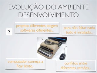 EVOLUÇÃO DO AMBIENTE
  DESENVOLVIMENTO
    projetos diferentes exigem
                                   para não faltar nada,
      softwares diferentes...
                                    tudo é instalado...




computador começa a                 conﬂitos entre
    ﬁcar lento...                diferentes versões...
 