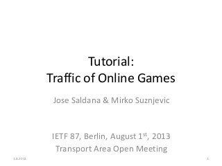 Tutorial:
Traffic of Online Games
Jose Saldana & Mirko Suznjevic
IETF 87, Berlin, August 1st, 2013
Transport Area Open Meeting
1.8.2013. 1
 