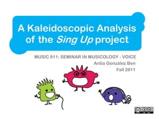 A Kaleidoscopic Analysis
 of the Sing Up project
   MUSIC 911: SEMINAR IN MUSICOLOGY - VOICE
                           Antía González Ben
                                     Fall 2011
 