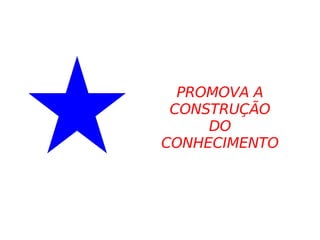PROMOVA A CONSTRUÇÃO DO CONHECIMENTO 