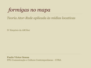 formigas no mapa
Teoria Ator-Rede aplicada às mídias locativas
IV Simpósio da ABCiber
Paulo Victor Sousa
PPG Comunicação e Cultura Contemporâneas - UFBA
 