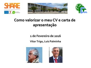 Como valorizar o meu CV e carta deComo valorizar o meu CV e carta de
apresentaçãoapresentação
1 de Fevereiro de 2016
Vitor Trigo, Luís Palminha
Associados Promotores Share 2016
 
