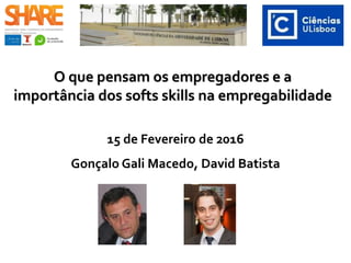 O que pensam os empregadores e a
importância dos softs skills na empregabilidade
15 de Fevereiro de 2016
Gonçalo Gali Macedo, David Batista
Associados Promotores Share 2016
 