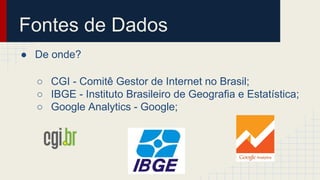 Fontes de Dados 
● De onde? 
○ CGI - Comitê Gestor de Internet no Brasil; 
○ IBGE - Instituto Brasileiro de Geografia e Estatística; 
○ Google Analytics - Google; 
 