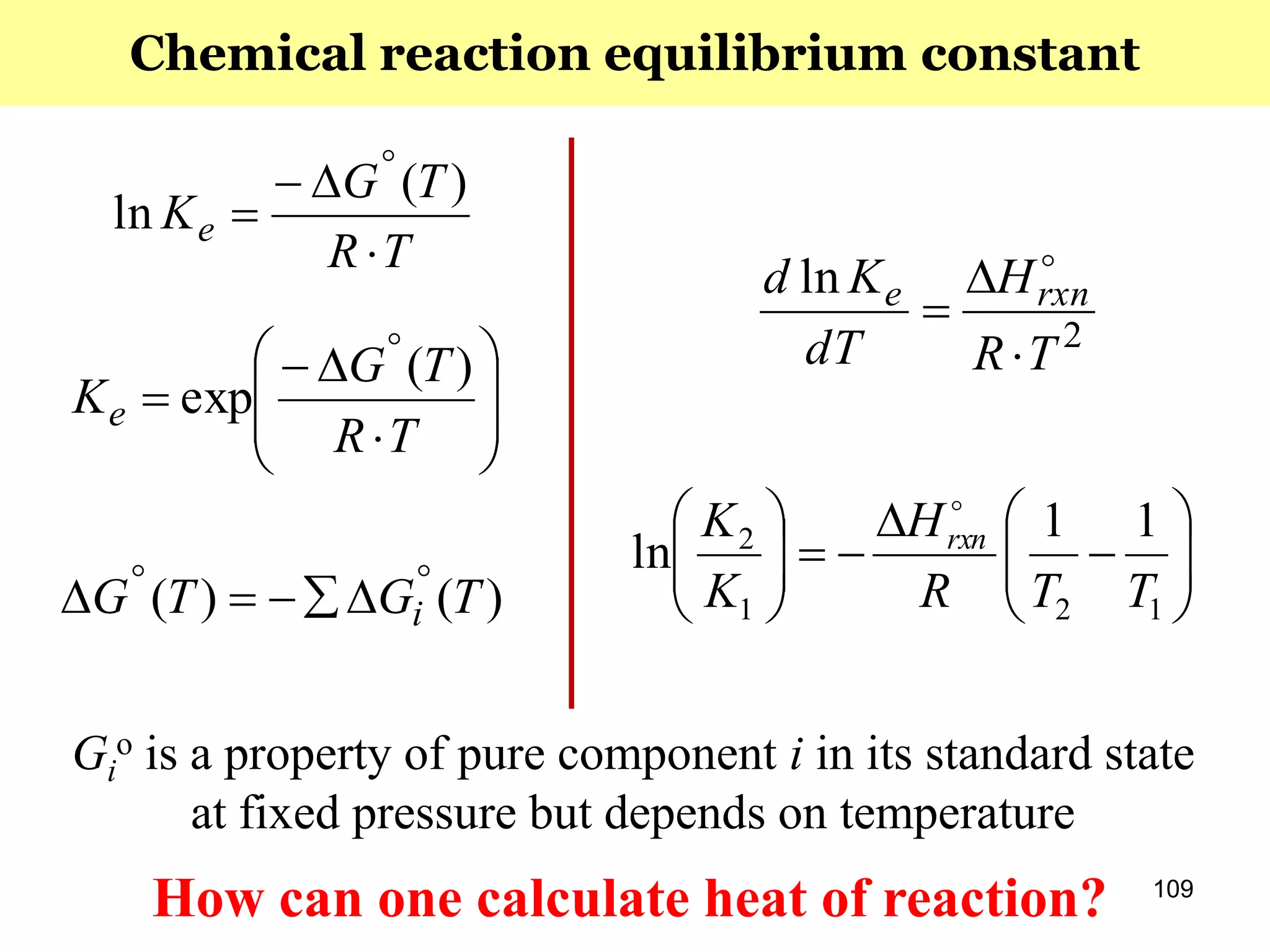 109
TR
TG
Ke




)(
ln












TR
TG
Ke
)(
exp
)()( TGTG i


Gi
o is a property of pure component i in its standard state
at fixed pressure but depends on temperature
Chemical reaction equilibrium constant
2
ln
TR
H
dT
Kd rxne


















121
2 11
ln
TTR
H
K
K rxn

How can one calculate heat of reaction?
 