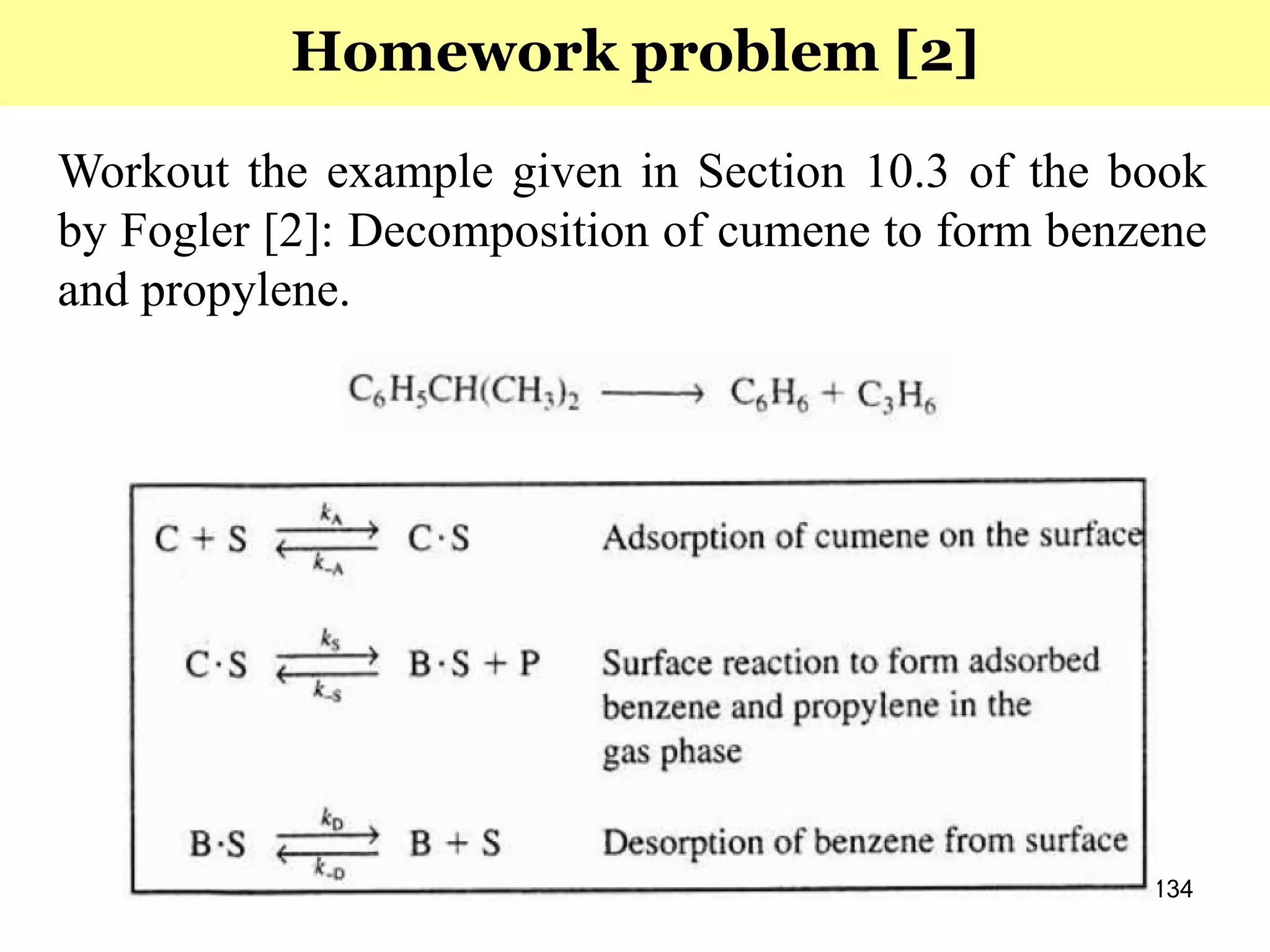 134
Workout the example given in Section 10.3 of the book
by Fogler [2]: Decomposition of cumene to form benzene
and propylene.
Homework problem [2]
 
