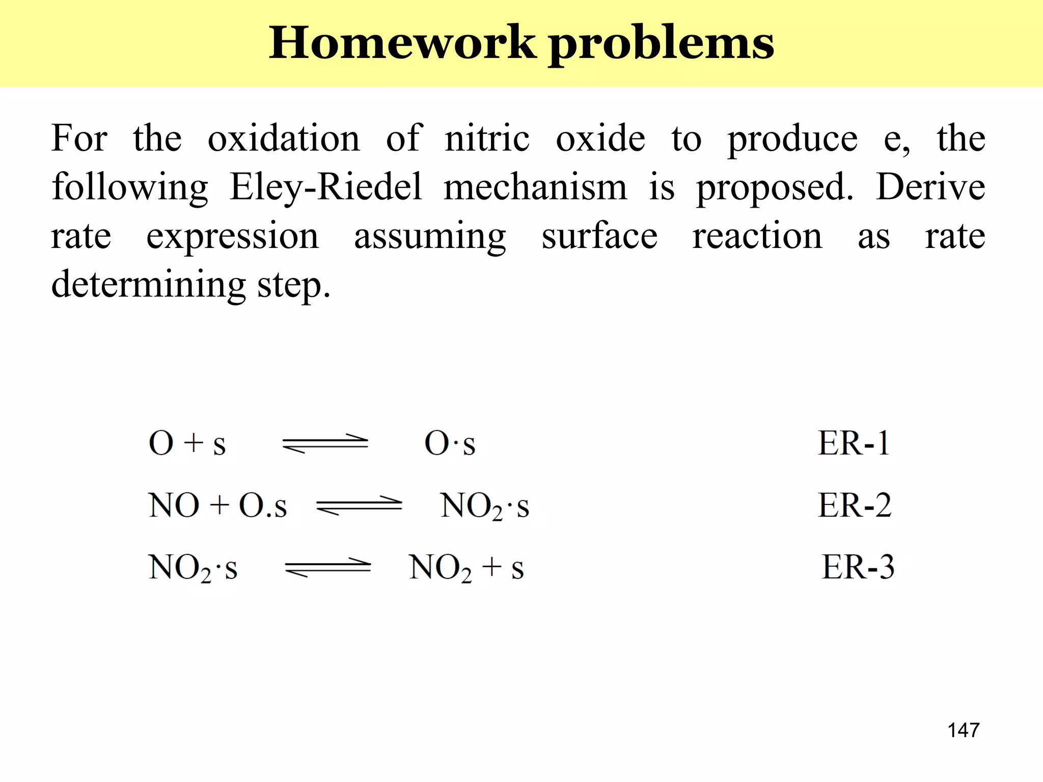 147
For the oxidation of nitric oxide to produce e, the
following Eley-Riedel mechanism is proposed. Derive
rate expression assuming surface reaction as rate
determining step.
Homework problems
 