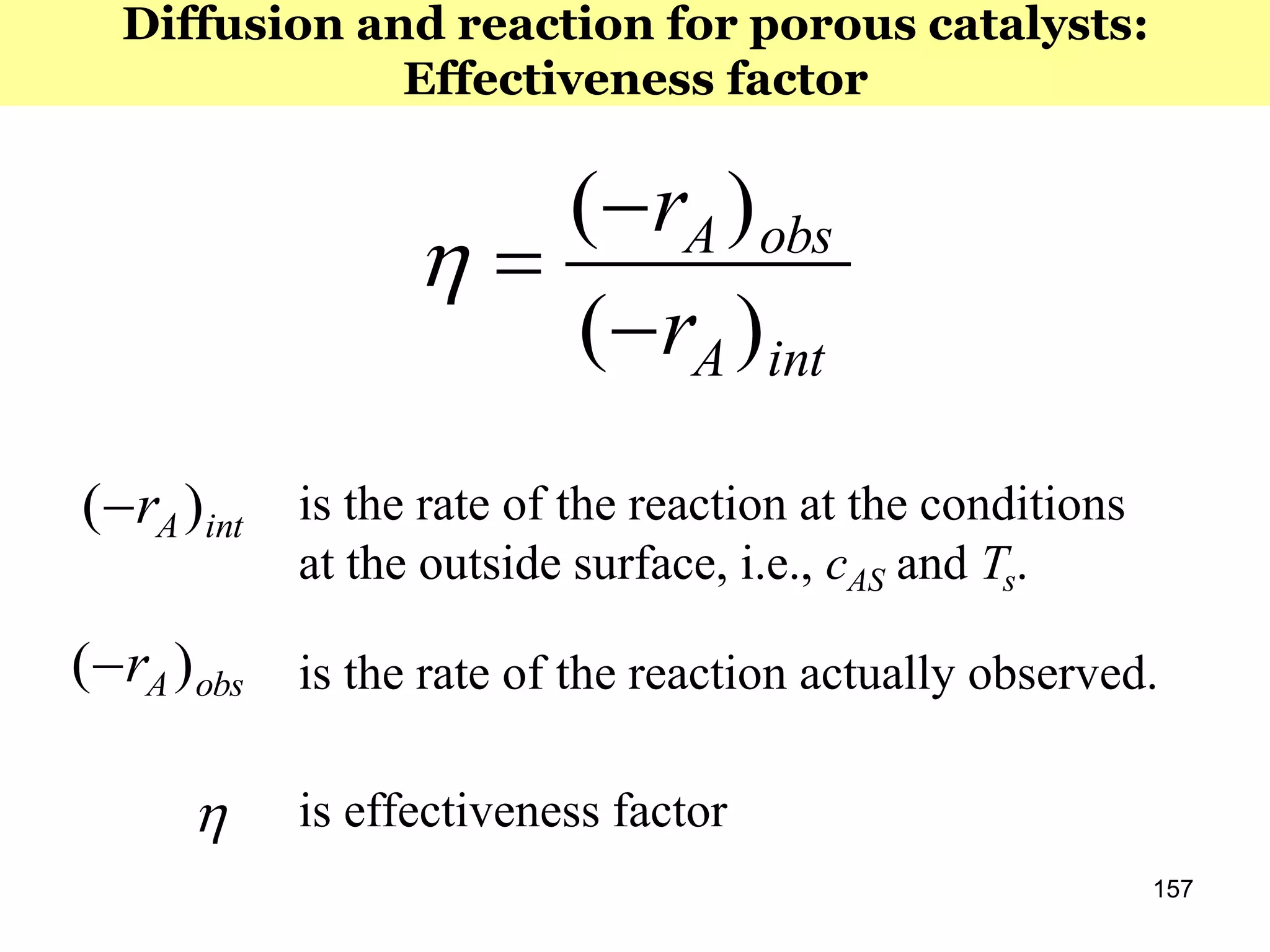 157
intA
obsA
r
r
)(
)(



intAr )( is the rate of the reaction at the conditions
at the outside surface, i.e., cAS and Ts.
obsAr )( is the rate of the reaction actually observed.
 is effectiveness factor
Diffusion and reaction for porous catalysts:
Effectiveness factor
 