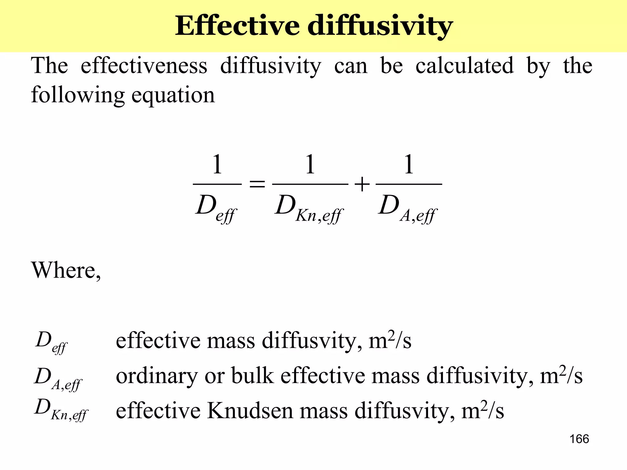 166
The effectiveness diffusivity can be calculated by the
following equation
Where,
effective mass diffusvity, m2/s
ordinary or bulk effective mass diffusivity, m2/s
effective Knudsen mass diffusvity, m2/s
effAeffKneff DDD ,,
111

effD
effAD ,
effKnD ,
Effective diffusivity
 