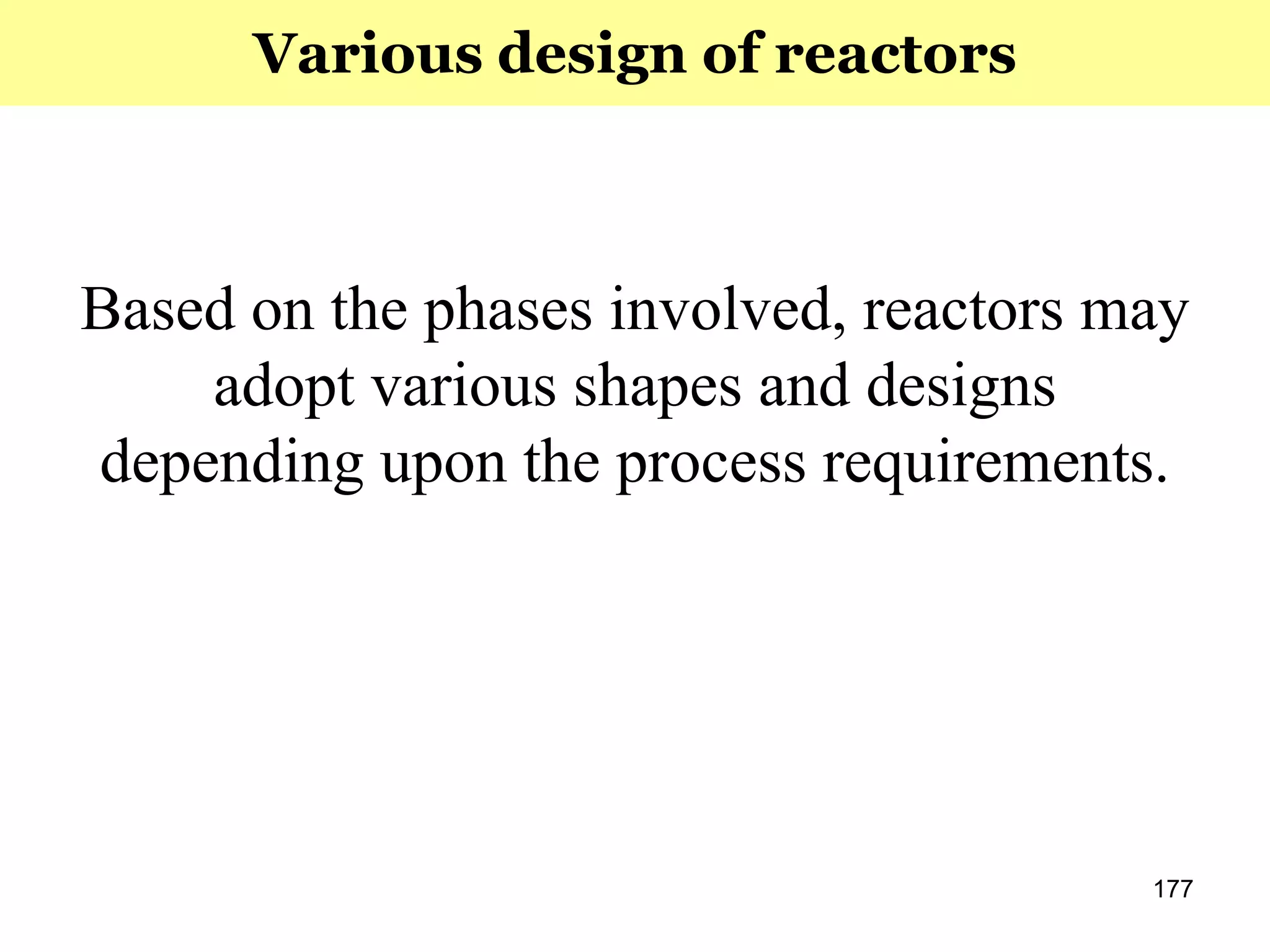 177
Based on the phases involved, reactors may
adopt various shapes and designs
depending upon the process requirements.
Various design of reactors
 