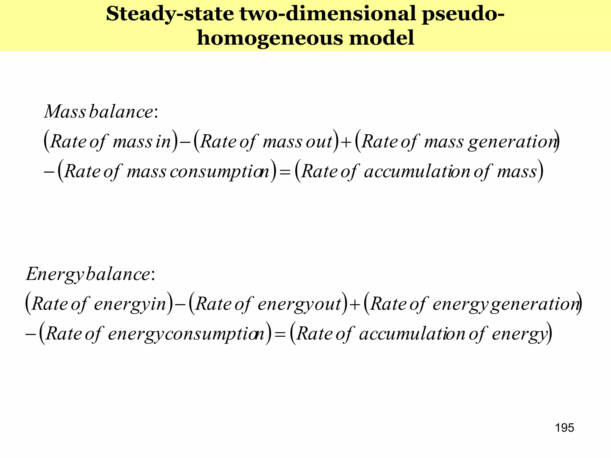 195
     
   massofonaccumulatiofRatenconsumptiomassofRate
generationmassofRateoutmassofRateinmassofRate
balanceMass


:
     
   energyofonaccumulatiofRatenconsumptioenergyofRate
generationenergyofRateoutenergyofRateinenergyofRate
balanceEnergy


:
Steady-state two-dimensional pseudo-
homogeneous model
 