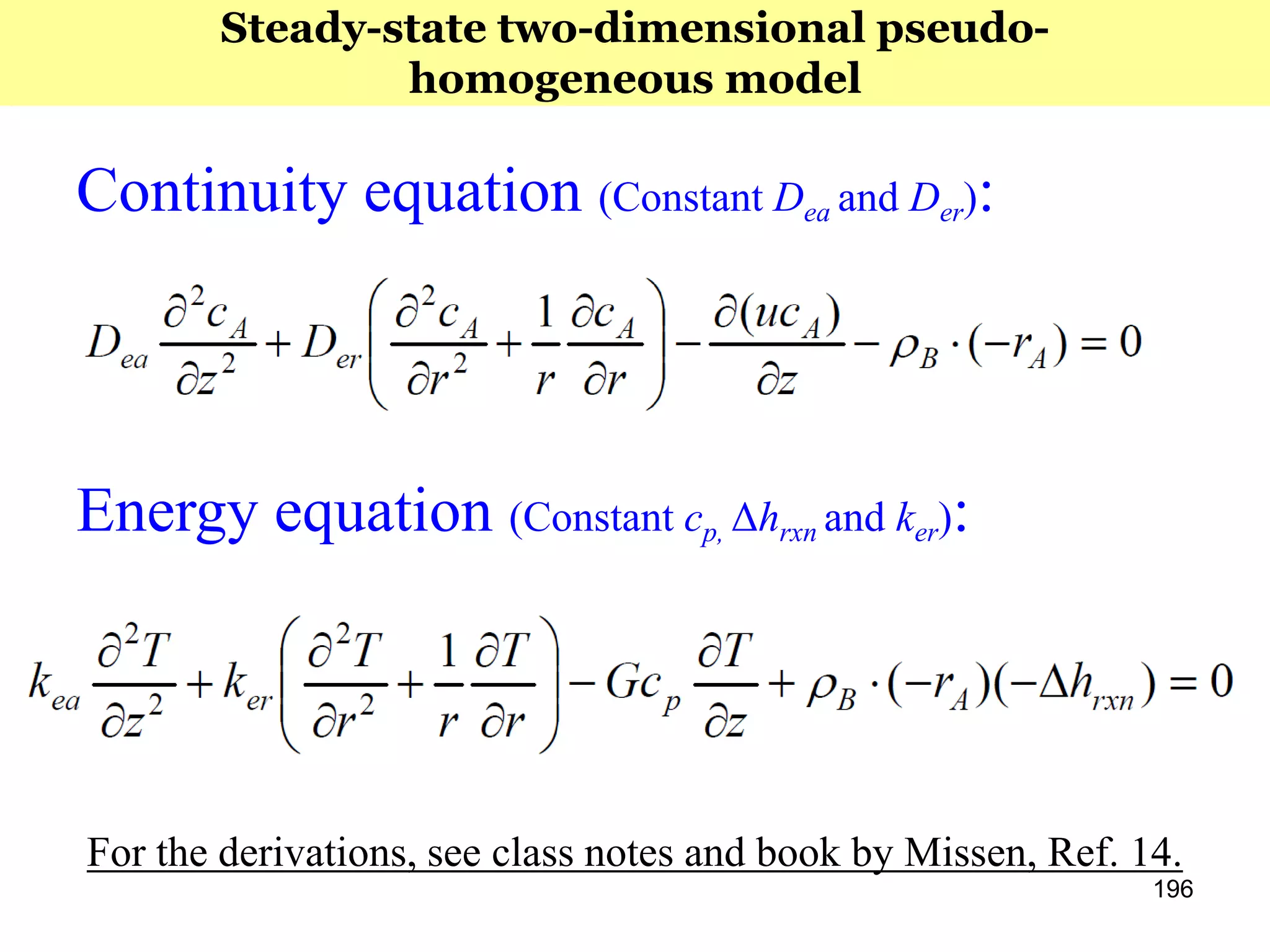 196
Continuity equation (Constant Dea and Der):
Energy equation (Constant cp, Δhrxn and ker):
For the derivations, see class notes and book by Missen, Ref. 14.
Steady-state two-dimensional pseudo-
homogeneous model
 