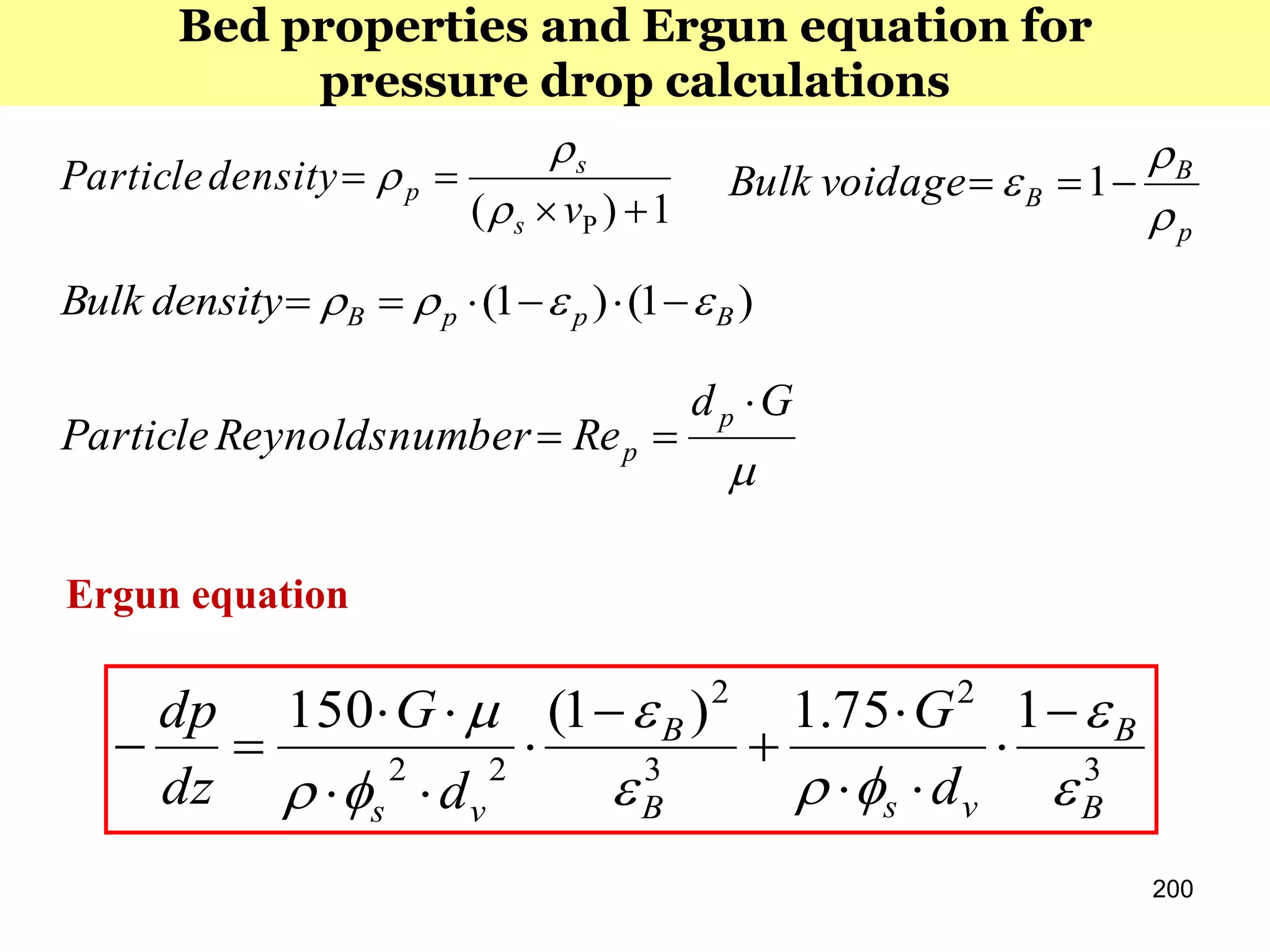 200
1)( 

v
densityParticle
s
s
p



p
B
BoidagevBulk


  1
)1()1( BppBdensityBulk  

Gd
RenumberReynoldsParticle
p
p


Bed properties and Ergun equation for
pressure drop calculations
3
2
3
2
22
175.1)1(150
B
B
vsB
B
vs
d
G
d
G
dz
dp





 









Ergun equation
 