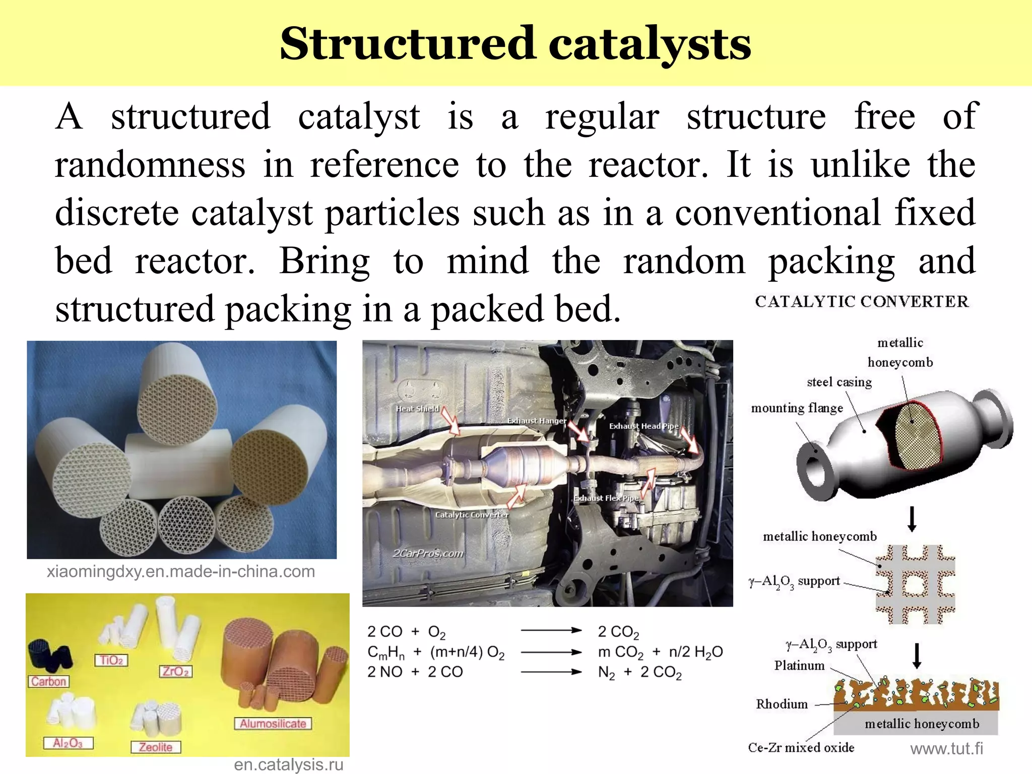 44
A structured catalyst is a regular structure free of
randomness in reference to the reactor. It is unlike the
discrete catalyst particles such as in a conventional fixed
bed reactor. Bring to mind the random packing and
structured packing in a packed bed.
Structured catalysts
xiaomingdxy.en.made-in-china.com
www.tut.fi
en.catalysis.ru
 