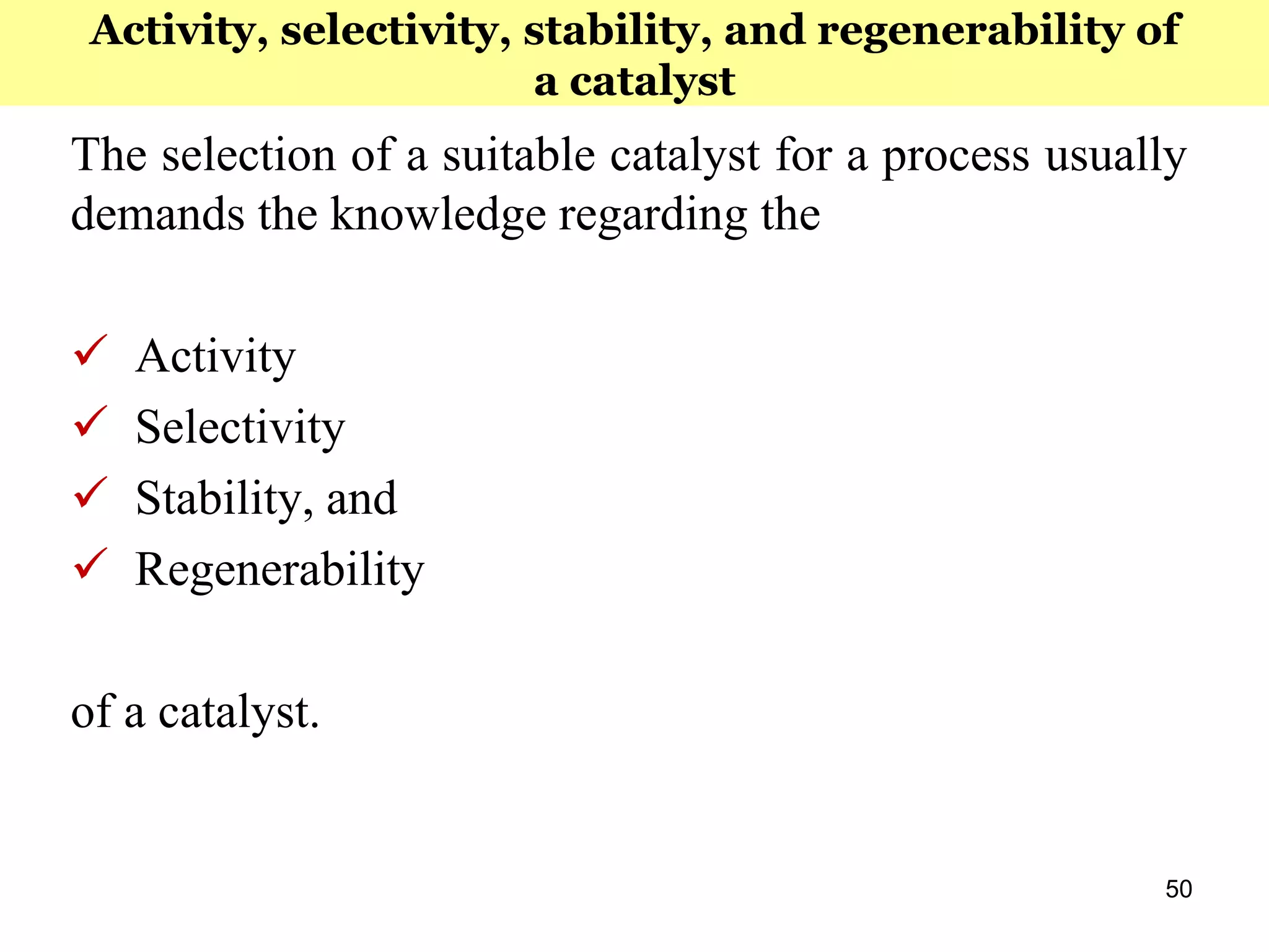 50
The selection of a suitable catalyst for a process usually
demands the knowledge regarding the
 Activity
 Selectivity
 Stability, and
 Regenerability
of a catalyst.
Activity, selectivity, stability, and regenerability of
a catalyst
 