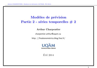 Arthur CHARPENTIER - Mod`eles de pr´evisions (ACT6420 - ´Et´e 2014)
Mod`eles de pr´evision
Partie 2 - s´eries temporelles # 2
Arthur Charpentier
charpentier.arthur@uqam.ca
http ://freakonometrics.blog.free.fr/
´Et´e 2014
 