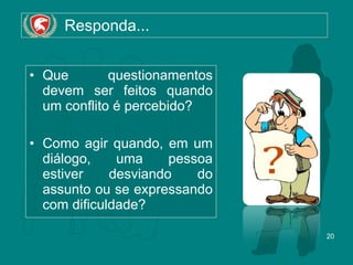   Responda... Que questionamentos devem ser feitos quando um conflito é percebido? Como agir quando, em um diálogo, uma pessoa estiver desviando do assunto ou se expressando com dificuldade? 
