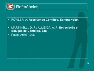 Referências FOWLER, A.  Resolvendo Conflitos, Editora Nobel. MARTINELLI, D. P.; ALMEIDA, A. P.  Negociação e Solução de Conflitos. São Paulo: Atlas, 1998. 