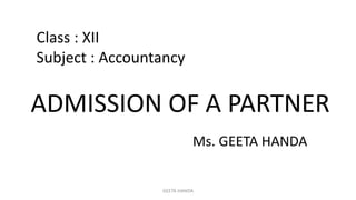 ADMISSION OF A PARTNER
Class : XII
Subject : Accountancy
Ms. GEETA HANDA
GEETA HANDA
 