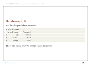 Arthur CHARPENTIER - IA - Actuariat Data Science - March, 2015
Databases, in R
and for the publishers, consider
1 > p u b l i s h e r s
2 publisher yr_founded
3 1 DC 1934
4 2 Marvel 1939
5 3 Image 1992
There are many ways to merge those databases.
@freakonometrics 68
 
