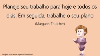 Planeje seu trabalho para hoje e todos os
dias. Em seguida, trabalhe o seu plano
(Margaret Thatcher)
Imagem from www.16personalities.com
 