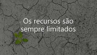 Os recursos são
sempre limitados
 