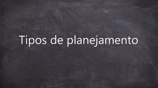 Tipos de planejamento
 