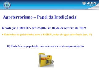 Agroterrorismo – Papel da Inteligência
Resolução CREDEN Nº02/2009, de 04 de dezembro de 2009
• Estabelece as prioridades para o SISBIN, todas de igual relevância (art. 1º)
D) Biodefesa da população, dos recursos naturais e agropecuários
 