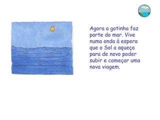 Agora a gotinha faz parte do mar. Vive numa onda à espera que o Sol a aqueça para de novo poder subir e começar uma nova viagem. 