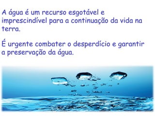 A água é um recurso esgotável e imprescindível para a continuação da vida na terra. É urgente combater o desperdício e garantir a preservação da água. 