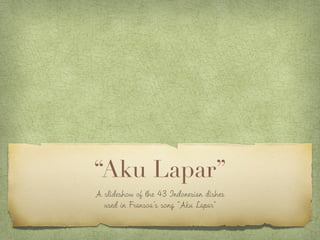 “Aku Lapar”
A slideshow of the Indonesian dishes
used in Fransoa’s song “Aku Lapar"
 