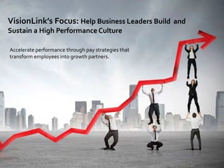 VisionLink’s Focus: Help Business Leaders Build and
Sustain a High Performance Culture
Accelerate performance through pay strategies that
transform employees into growth partners.
 