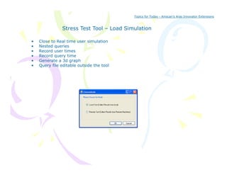 Topics for Today - Amscan’s Aras Innovator Extensions



               Stress Test Tool – Load Simulation

•   Close to Real time user simulation
•   Nested queries
•   Record user times
•   Record query ti
    R    d         time
•   Generate a 3d graph
•   Query file editable outside the tool
 