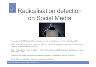 23!
Alberto Mendelzon Workshop (AWM) 23rd May 2018
23!
Radicalisation detection
on Social Media
Fernandez M.. Asif, M. Ala...