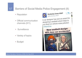 57!
Alberto Mendelzon Workshop (AWM) 23rd May 2018
57! Barriers of Social Media Police Engagement (II)
•  Reputation
•  Of...