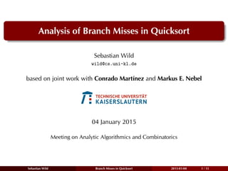 Analysis of Branch Misses in Quicksort
Sebastian Wild
wild@cs.uni-kl.de
based on joint work with Conrado Martínez and Markus E. Nebel
04 January 2015
Meeting on Analytic Algorithmics and Combinatorics
Sebastian Wild Branch Misses in Quicksort 2015-01-04 1 / 15
 