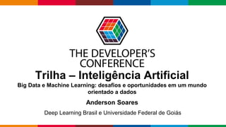 Globalcode – Open4education
Trilha – Inteligência Artificial
Big Data e Machine Learning: desafios e oportunidades em um mundo
orientado a dados
Anderson Soares
Deep Learning Brasil e Universidade Federal de Goiás
 