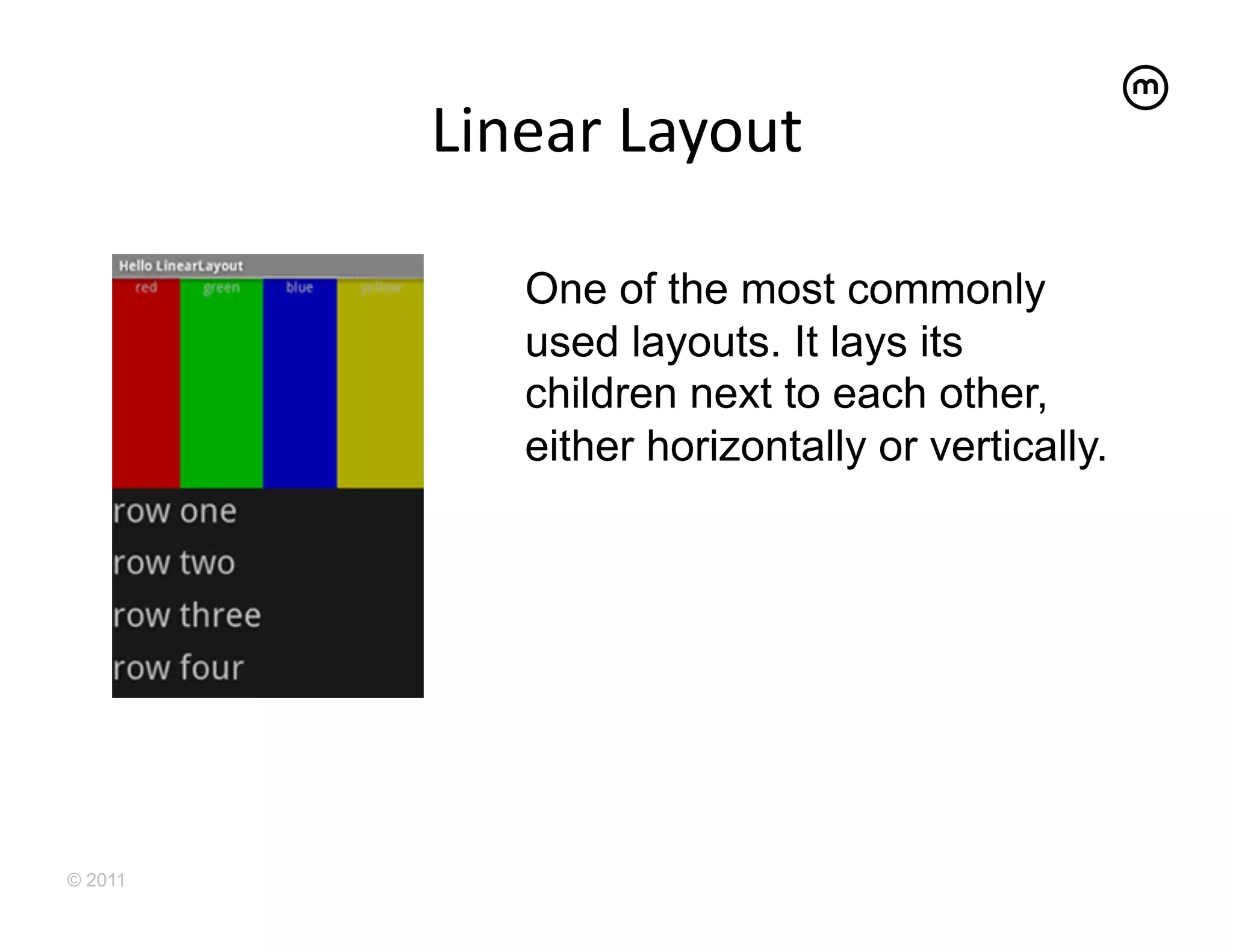Linear	
  Layout
                        	
  

             One of the most commonly
             used layouts. It lays its
             children next to each other,
             either horizontally or vertically.




© 2011
 