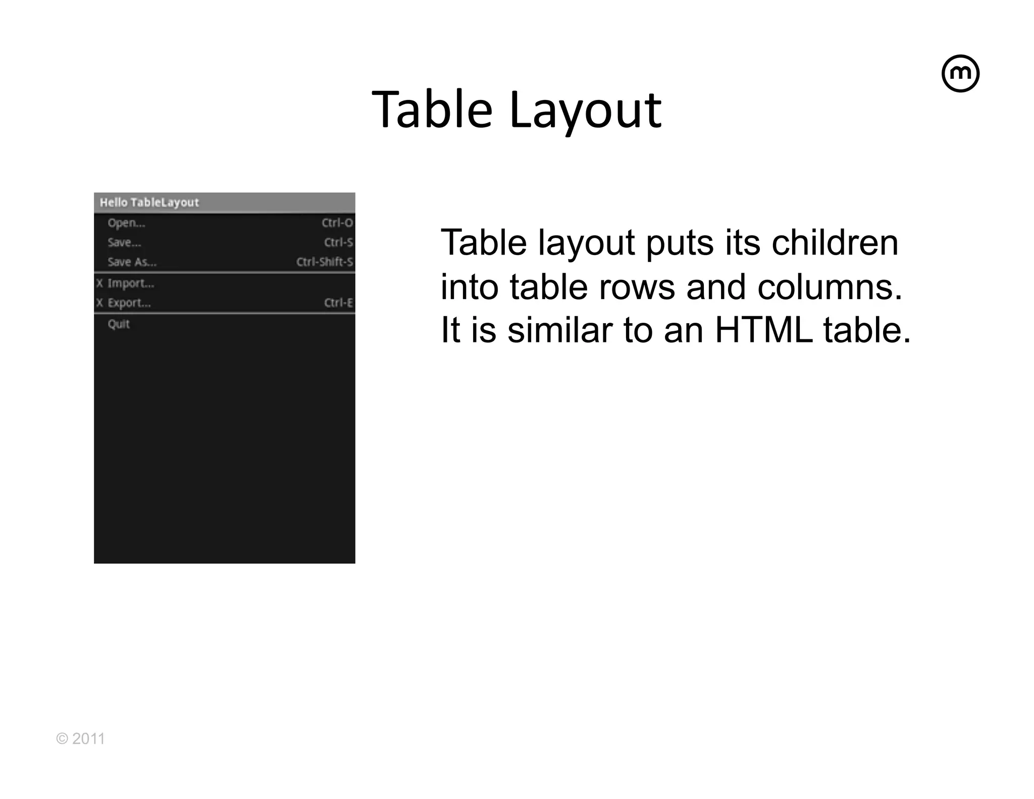 Table	
  Layout
                       	
  

             Table layout puts its children
             into table rows and columns.
             It is similar to an HTML table.




© 2011
 