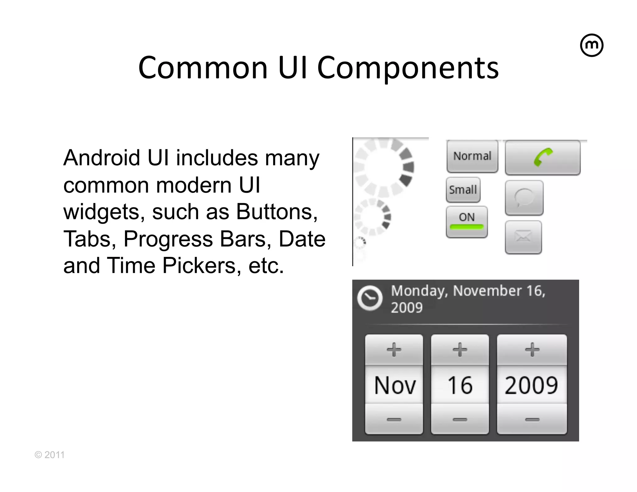 Common	
  UI	
  Components
                                     	
  

     Android UI includes many
     common modern UI
     widgets, such as Buttons,
     Tabs, Progress Bars, Date
     and Time Pickers, etc.




© 2011
 