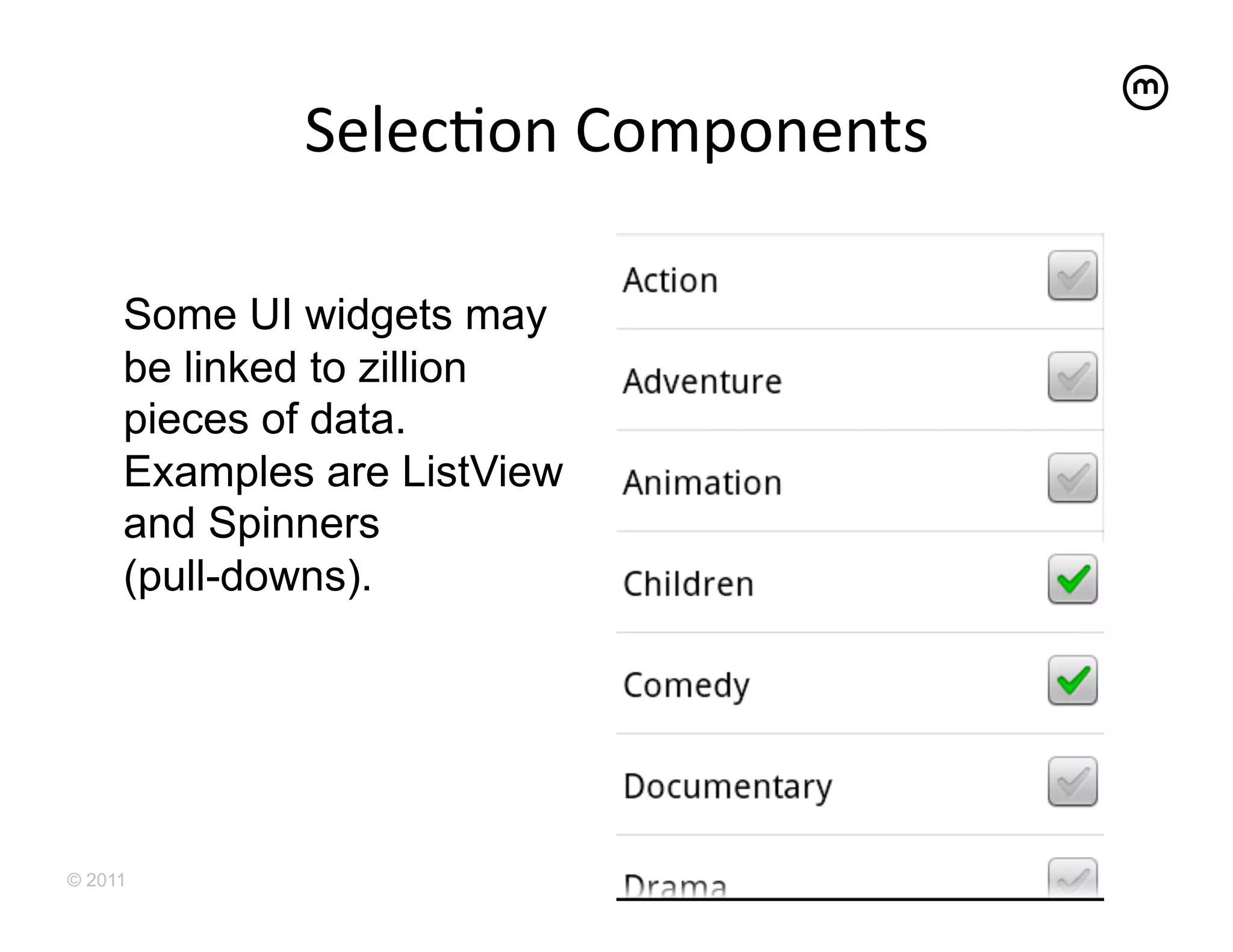 SelecEon	
  Components
                                  	
  

     Some UI widgets may
     be linked to zillion
     pieces of data.
     Examples are ListView
     and Spinners
     (pull-downs).




© 2011
 